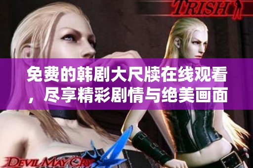 免费的韩剧大尺牍在线观看，尽享精彩剧情与绝美画面