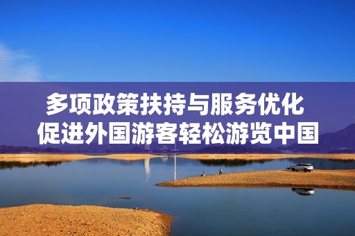 多项政策扶持与服务优化 促进外国游客轻松游览中国各地景点