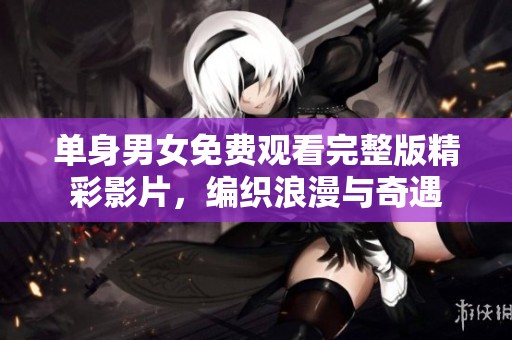 单身男女免费观看完整版精彩影片，编织浪漫与奇遇