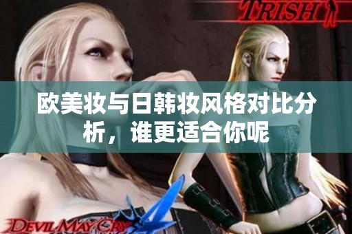 欧美妆与日韩妆风格对比分析，谁更适合你呢