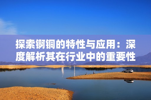 探索锕铜的特性与应用：深度解析其在行业中的重要性