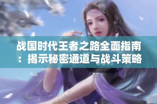 战国时代王者之路全面指南：揭示秘密通道与战斗策略的深度解析