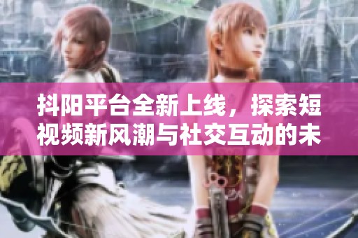 抖阳平台全新上线，探索短视频新风潮与社交互动的未来