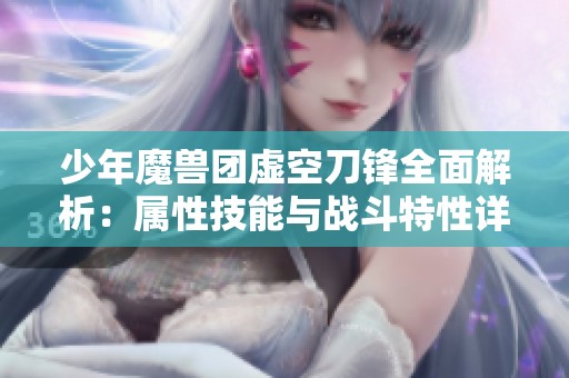 少年魔兽团虚空刀锋全面解析：属性技能与战斗特性详尽揭秘