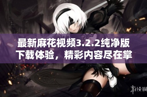 最新麻花视频3.2.2纯净版下载体验，精彩内容尽在掌握中