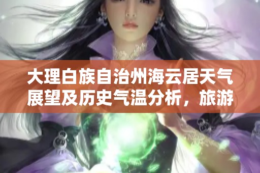 大理白族自治州海云居天气展望及历史气温分析，旅游指数参考助您规划完美行程