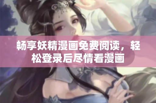 畅享妖精漫画免费阅读，轻松登录后尽情看漫画