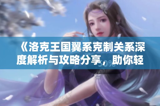 《洛克王国翼系克制关系深度解析与攻略分享，助你轻松应对战斗挑战》