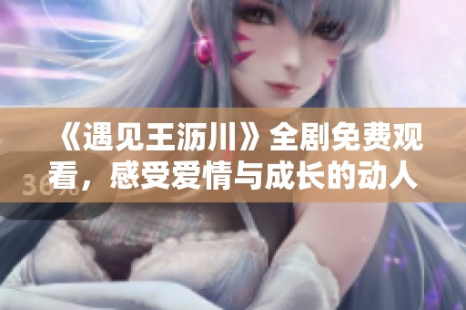 《遇见王沥川》全剧免费观看，感受爱情与成长的动人故事