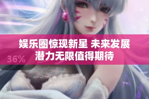 娱乐圈惊现新星 未来发展潜力无限值得期待