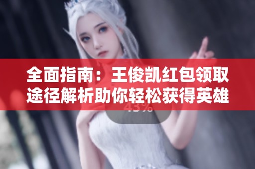 全面指南：王俊凯红包领取途径解析助你轻松获得英雄联盟手游奖励