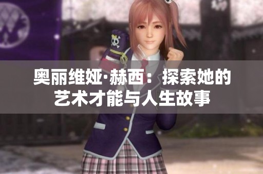 奥丽维娅·赫西：探索她的艺术才能与人生故事