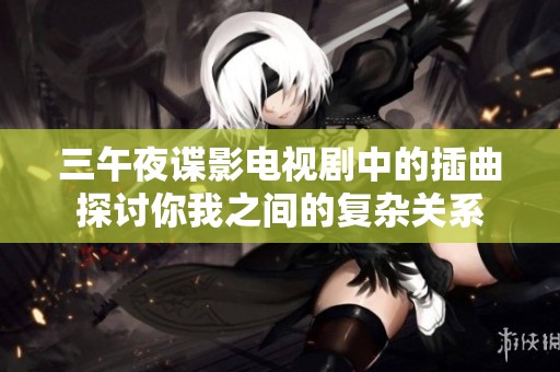 三午夜谍影电视剧中的插曲探讨你我之间的复杂关系