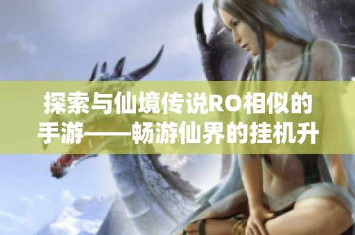 探索与仙境传说RO相似的手游——畅游仙界的挂机升级秘笈与技巧分享