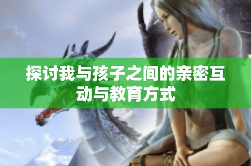 探讨我与孩子之间的亲密互动与教育方式
