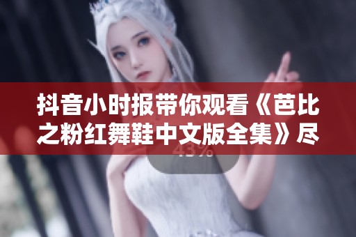 抖音小时报带你观看《芭比之粉红舞鞋中文版全集》尽享精彩剧情与音乐魅力