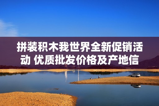 拼装积木我世界全新促销活动 优质批发价格及产地信息一站式了解
