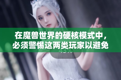在魔兽世界的硬核模式中，必须警惕这两类玩家以避免不必要的麻烦与损失