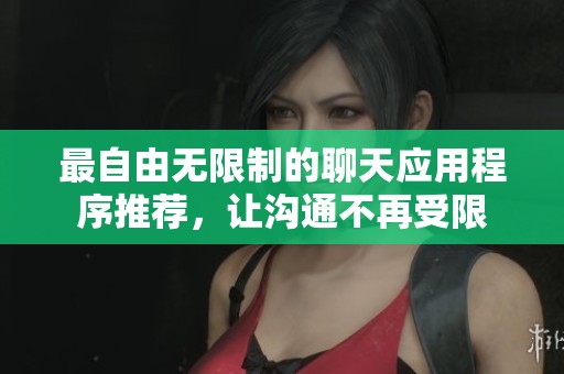 最自由无限制的聊天应用程序推荐，让沟通不再受限
