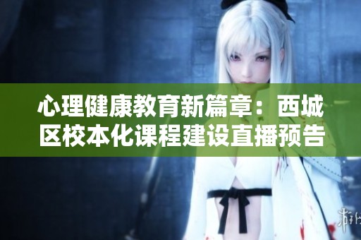 心理健康教育新篇章：西城区校本化课程建设直播预告，12月6日共汇智慧