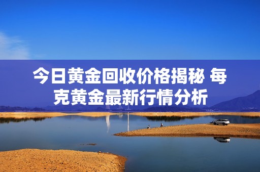 今日黄金回收价格揭秘 每克黄金最新行情分析