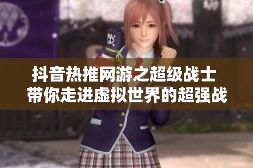 抖音热推网游之超级战士 带你走进虚拟世界的超强战斗体验