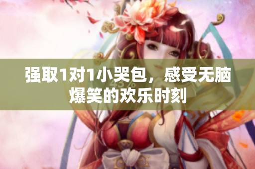 强取1对1小哭包，感受无脑爆笑的欢乐时刻