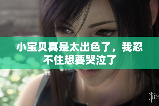 小宝贝真是太出色了，我忍不住想要哭泣了