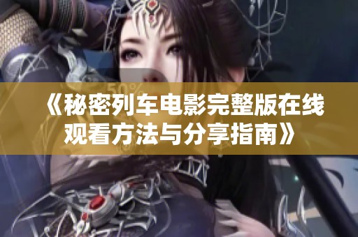 《秘密列车电影完整版在线观看方法与分享指南》