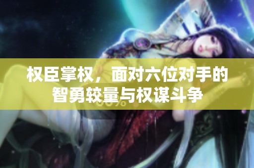 权臣掌权，面对六位对手的智勇较量与权谋斗争