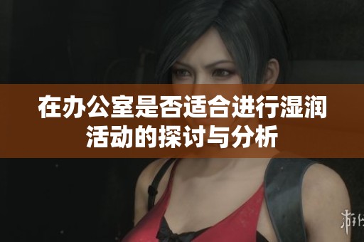 在办公室是否适合进行湿润活动的探讨与分析