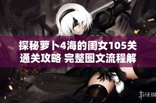 探秘萝卜4海的闺女105关通关攻略 完整图文流程解析助你轻松过关