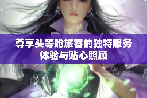 尊享头等舱旅客的独特服务体验与贴心照顾