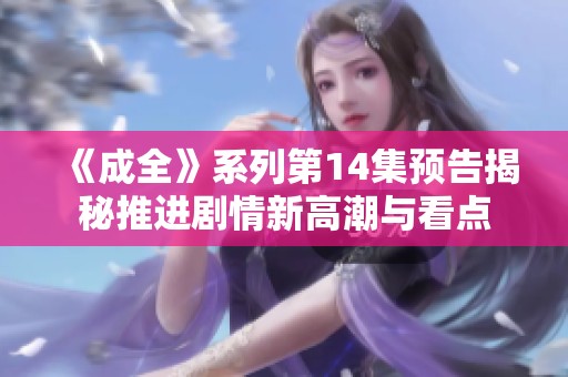 《成全》系列第14集预告揭秘推进剧情新高潮与看点