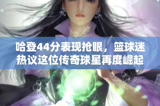 哈登44分表现抢眼，篮球迷热议这位传奇球星再度崛起的背后原因