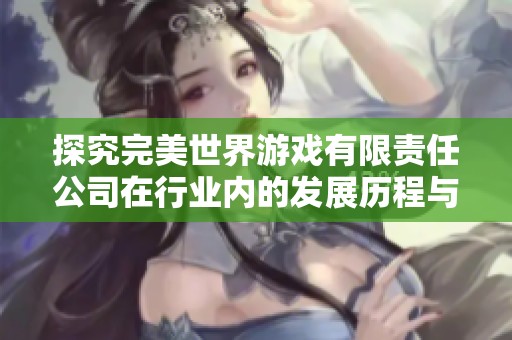 探究完美世界游戏有限责任公司在行业内的发展历程与未来战略规划