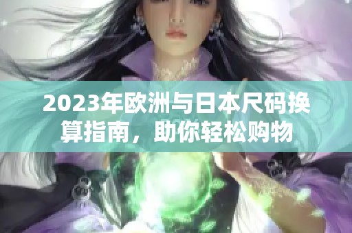 2023年欧洲与日本尺码换算指南，助你轻松购物