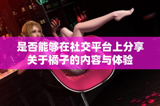 是否能够在社交平台上分享关于橘子的内容与体验