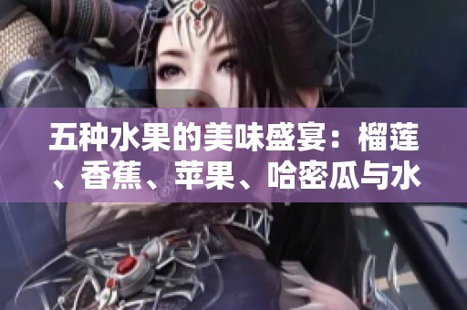 五种水果的美味盛宴：榴莲、香蕉、苹果、哈密瓜与水蜜桃的魅力探索