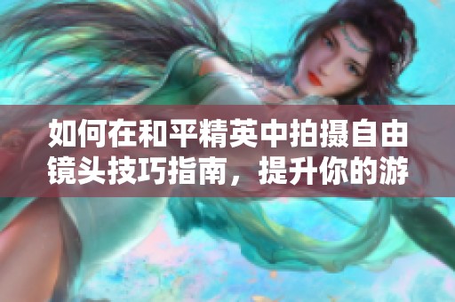 如何在和平精英中拍摄自由镜头技巧指南，提升你的游戏摄影水平
