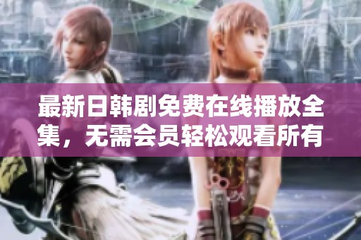 最新日韩剧免费在线播放全集，无需会员轻松观看所有剧集