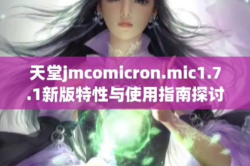 天堂jmcomicron.mic1.7.1新版特性与使用指南探讨
