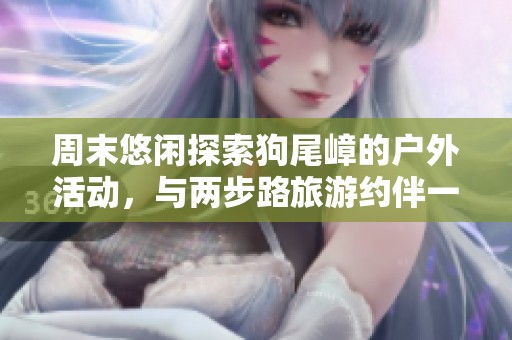 周末悠闲探索狗尾嶂的户外活动，与两步路旅游约伴一起享受自然之美