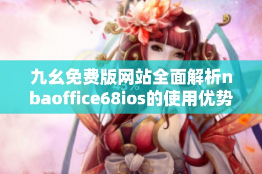 九幺免费版网站全面解析nbaoffice68ios的使用优势与特点