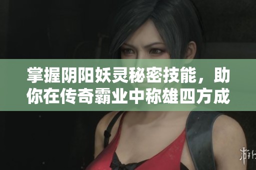 掌握阴阳妖灵秘密技能，助你在传奇霸业中称雄四方成就伟大传奇之路