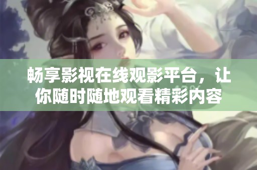 畅享影视在线观影平台，让你随时随地观看精彩内容