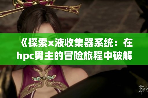 《探索x液收集器系统：在hpc男主的冒险旅程中破解科技奥秘》