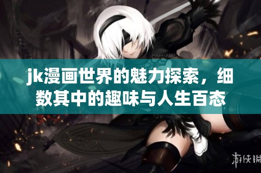 jk漫画世界的魅力探索，细数其中的趣味与人生百态