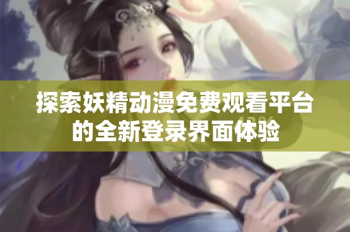探索妖精动漫免费观看平台的全新登录界面体验