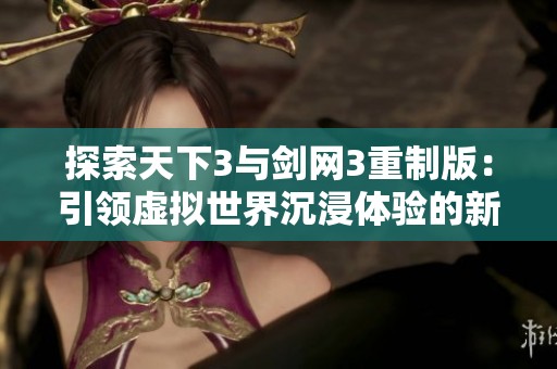 探索天下3与剑网3重制版：引领虚拟世界沉浸体验的新革命之路